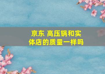 京东 高压锅和实体店的质量一样吗